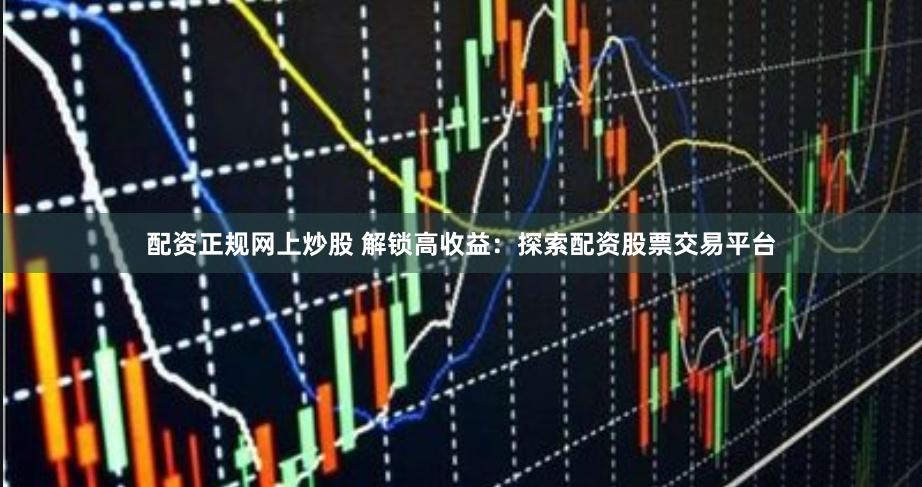 配资正规网上炒股 解锁高收益：探索配资股票交易平台