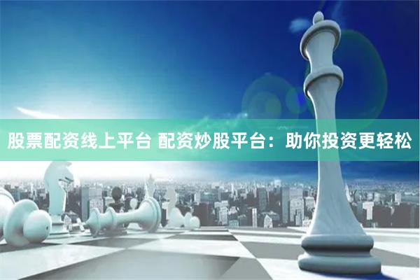 股票配资线上平台 配资炒股平台：助你投资更轻松