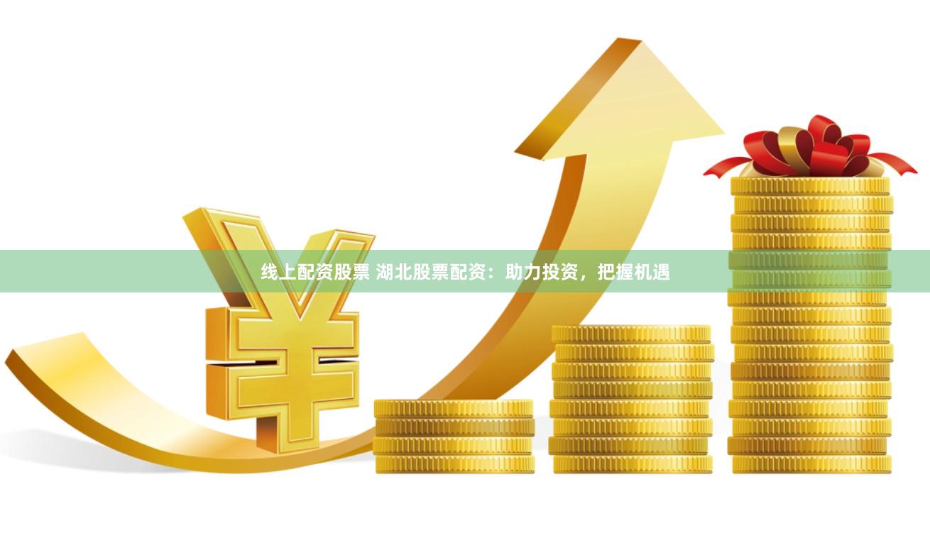 线上配资股票 湖北股票配资：助力投资，把握机遇