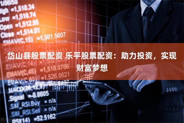 岱山县股票配资 乐平股票配资：助力投资，实现财富梦想