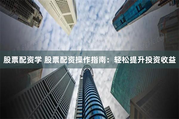 股票配资学 股票配资操作指南：轻松提升投资收益