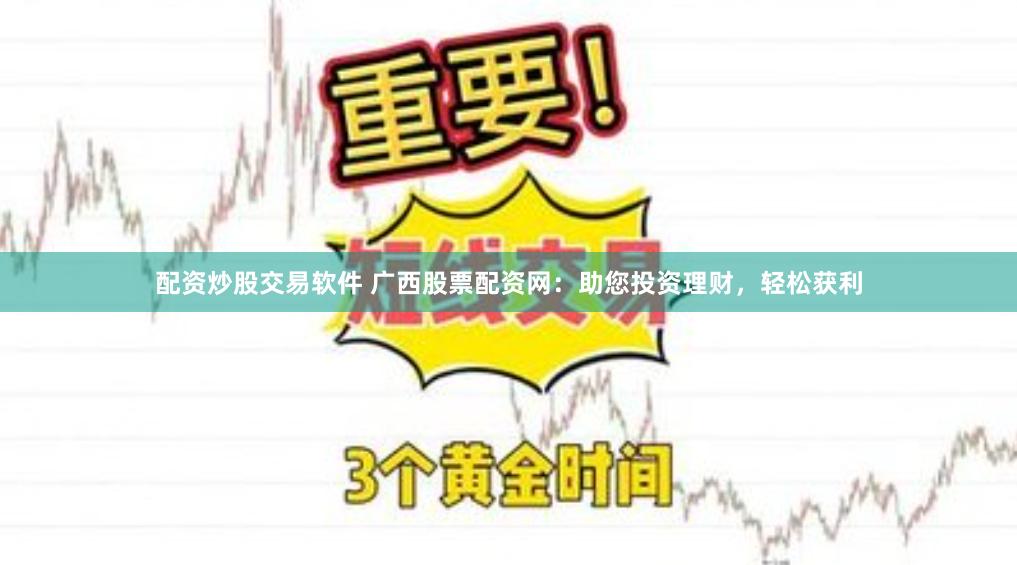 配资炒股交易软件 广西股票配资网：助您投资理财，轻松获利