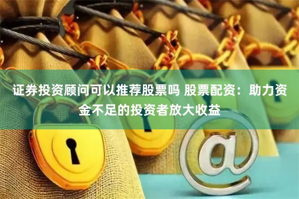 证券投资顾问可以推荐股票吗 股票配资：助力资金不足的投资者放大收益