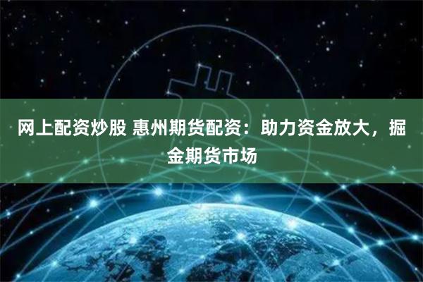 网上配资炒股 惠州期货配资：助力资金放大，掘金期货市场
