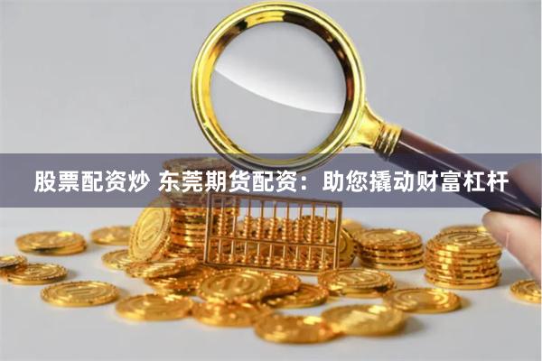 股票配资炒 东莞期货配资：助您撬动财富杠杆