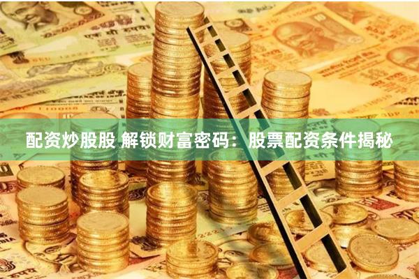 配资炒股股 解锁财富密码：股票配资条件揭秘