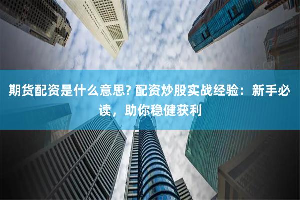 期货配资是什么意思? 配资炒股实战经验：新手必读，助你稳健获利