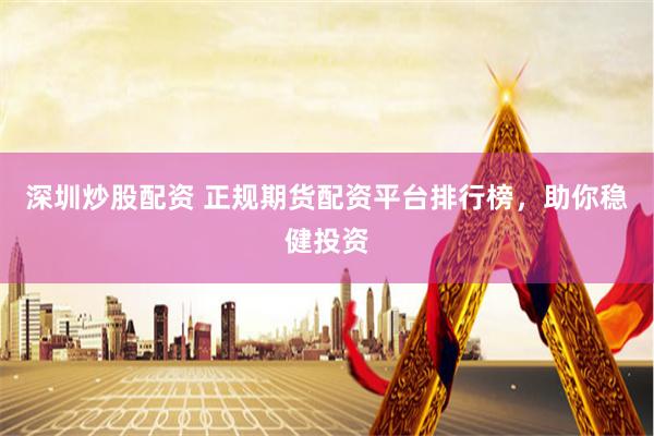 深圳炒股配资 正规期货配资平台排行榜，助你稳健投资