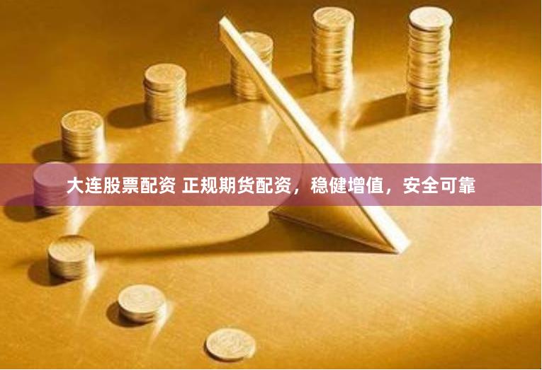 大连股票配资 正规期货配资，稳健增值，安全可靠