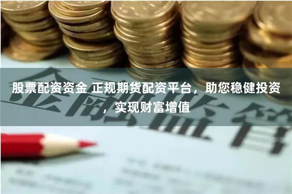 股票配资资金 正规期货配资平台，助您稳健投资，实现财富增值