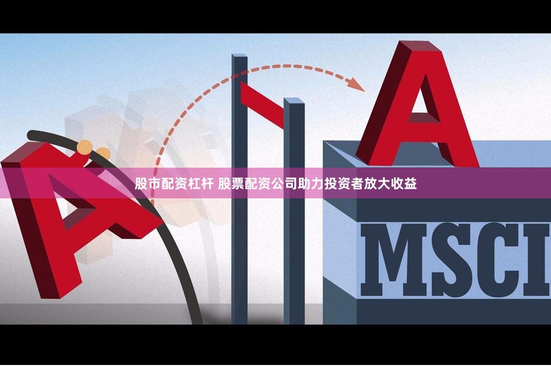股市配资杠杆 股票配资公司助力投资者放大收益