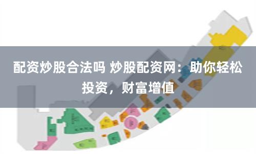 配资炒股合法吗 炒股配资网：助你轻松投资，财富增值