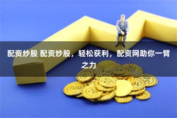 配资炒股 配资炒股，轻松获利，配资网助你一臂之力