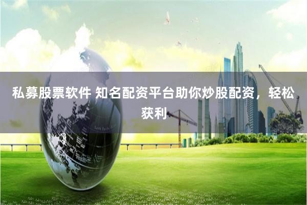 私募股票软件 知名配资平台助你炒股配资，轻松获利