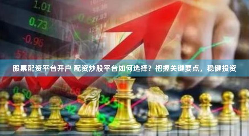 股票配资平台开户 配资炒股平台如何选择？把握关键要点，稳健投资
