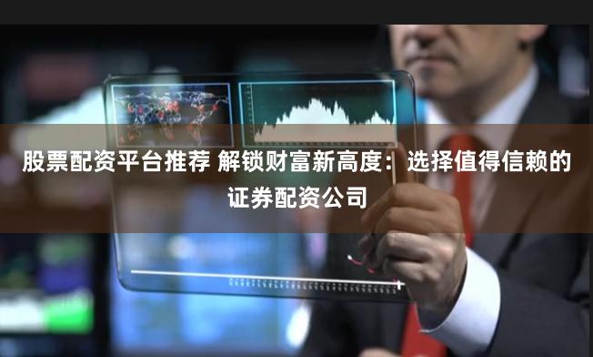 股票配资平台推荐 解锁财富新高度：选择值得信赖的证券配资公司