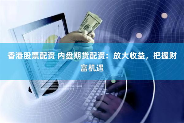香港股票配资 内盘期货配资：放大收益，把握财富机遇