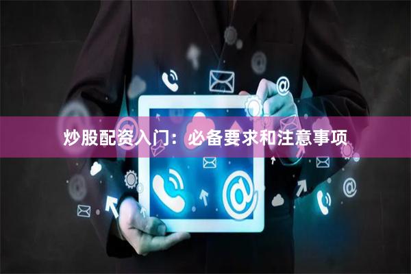 炒股配资入门：必备要求和注意事项