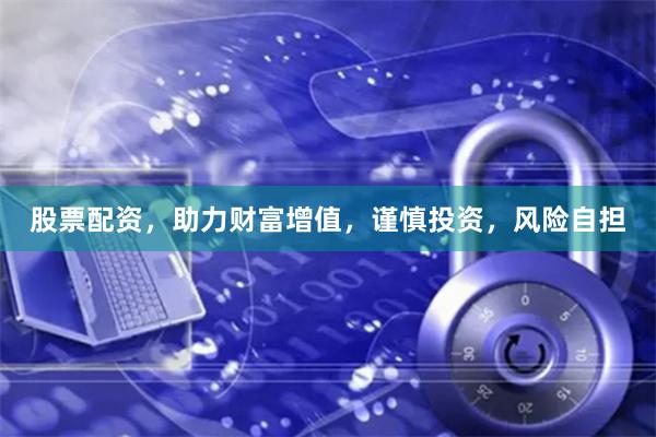 股票配资，助力财富增值，谨慎投资，风险自担
