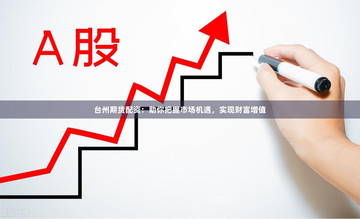 台州期货配资：助你把握市场机遇，实现财富增值