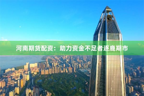 河南期货配资：助力资金不足者逐鹿期市