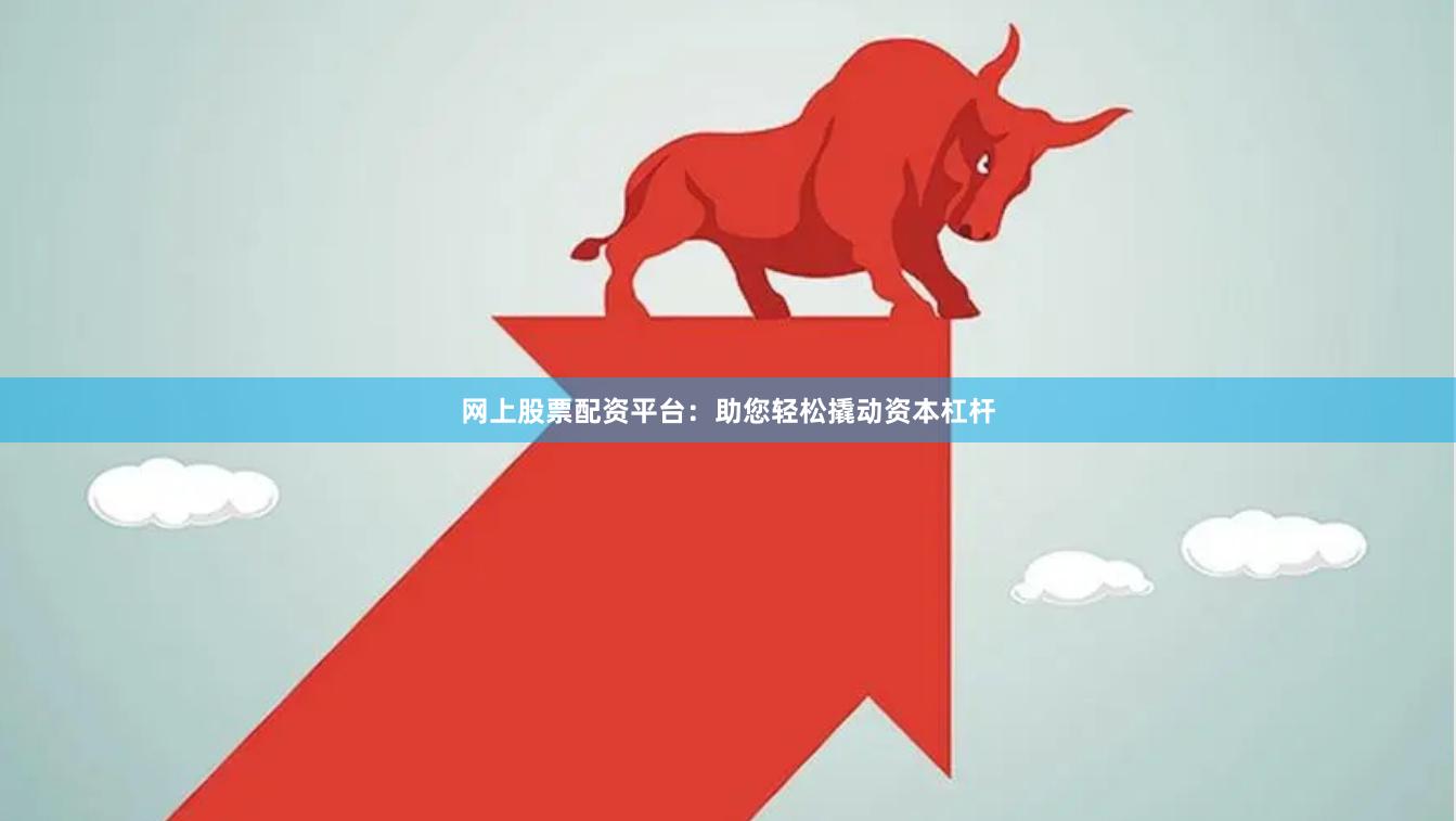 网上股票配资平台：助您轻松撬动资本杠杆