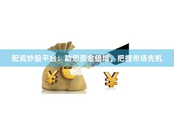 配资炒股平台：助您资金倍增，把握市场先机
