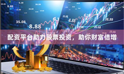 配资平台助力股票投资，助你财富倍增