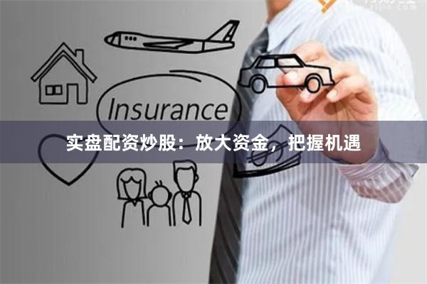 实盘配资炒股：放大资金，把握机遇