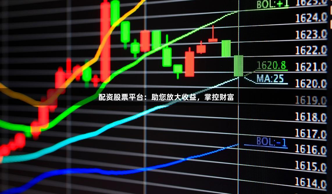 配资股票平台：助您放大收益，掌控财富