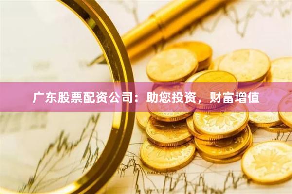 广东股票配资公司：助您投资，财富增值