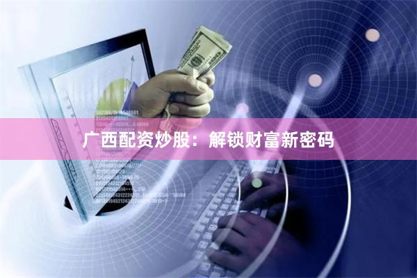 广西配资炒股：解锁财富新密码