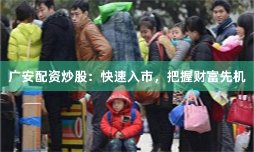 广安配资炒股：快速入市，把握财富先机