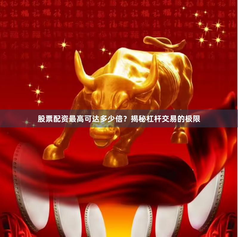 股票配资最高可达多少倍？揭秘杠杆交易的极限