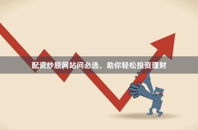 配资炒股网站问必选，助你轻松投资理财