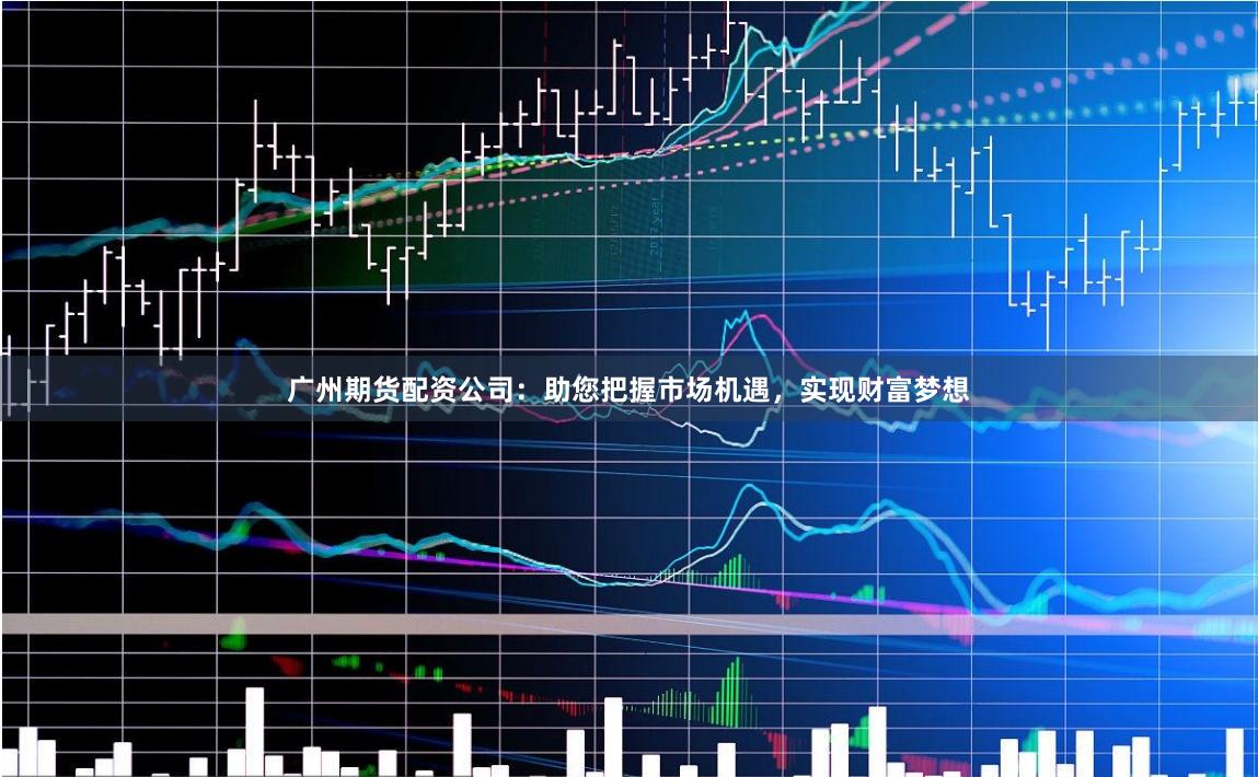 广州期货配资公司：助您把握市场机遇，实现财富梦想