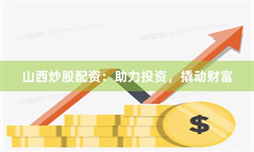 山西炒股配资：助力投资，撬动财富