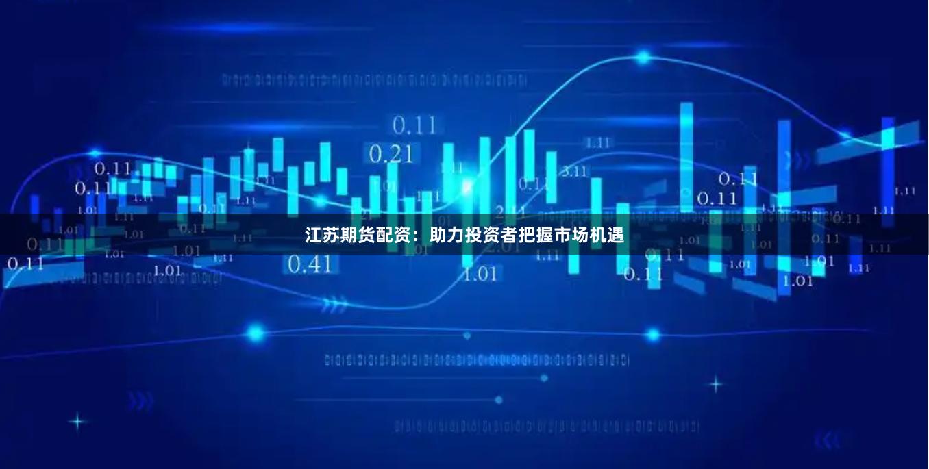 江苏期货配资：助力投资者把握市场机遇