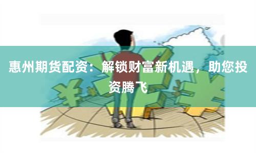 惠州期货配资：解锁财富新机遇，助您投资腾飞