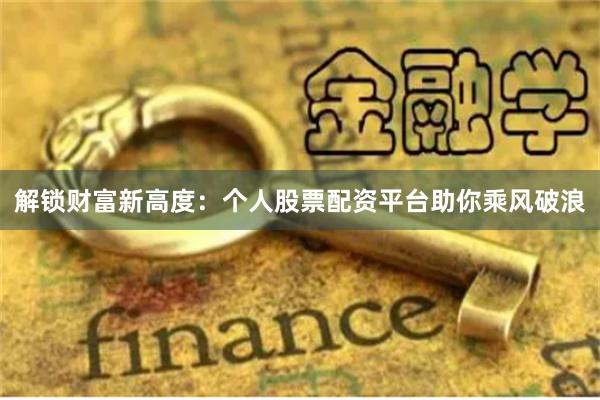 解锁财富新高度：个人股票配资平台助你乘风破浪