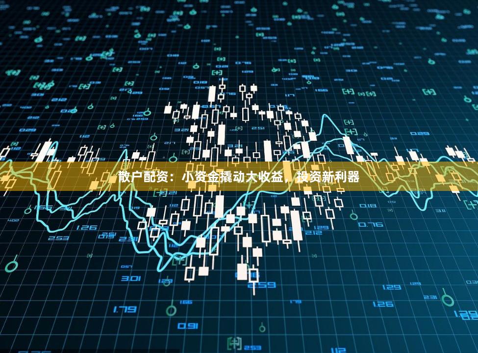 散户配资：小资金撬动大收益，投资新利器