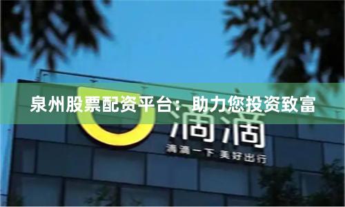 泉州股票配资平台：助力您投资致富
