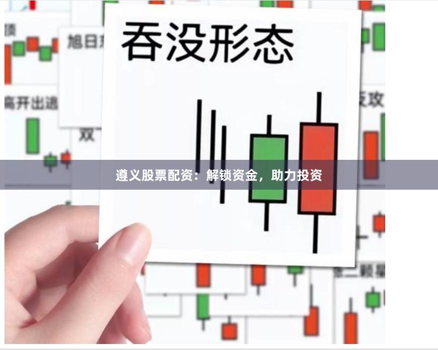 遵义股票配资：解锁资金，助力投资