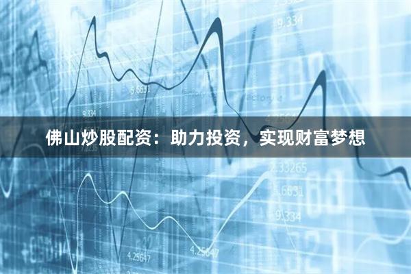 佛山炒股配资：助力投资，实现财富梦想