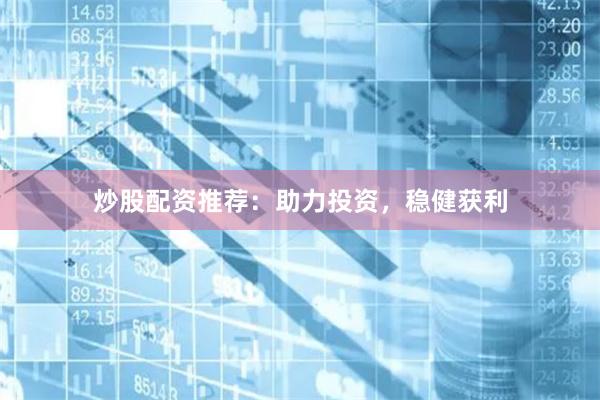 炒股配资推荐：助力投资，稳健获利