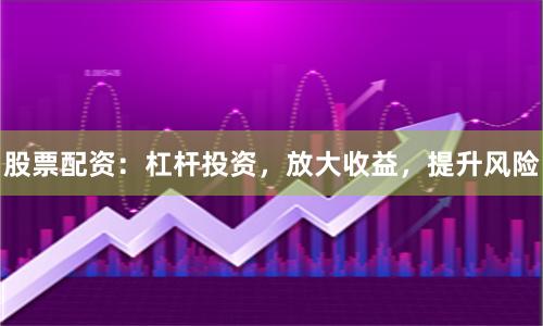 股票配资：杠杆投资，放大收益，提升风险