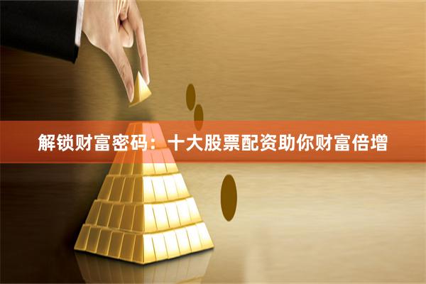 解锁财富密码：十大股票配资助你财富倍增