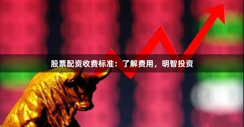 股票配资收费标准：了解费用，明智投资