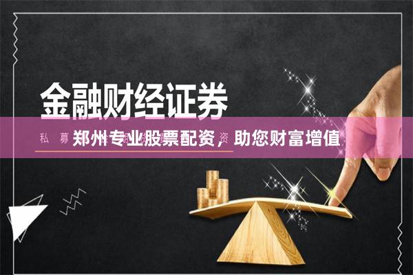 郑州专业股票配资，助您财富增值