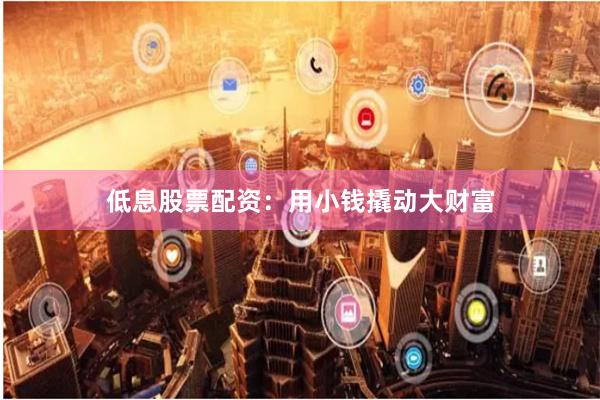 低息股票配资：用小钱撬动大财富